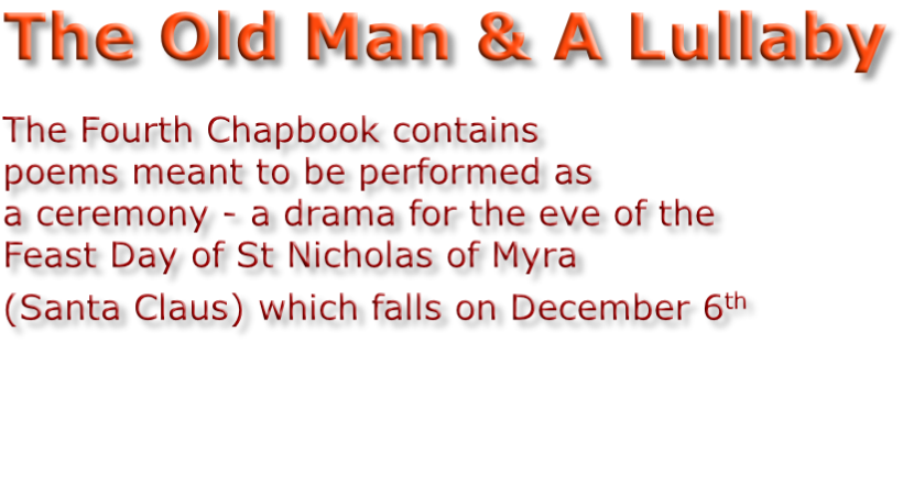 The Old Man & A Lullaby  The Fourth Chapbook contains  poems meant to be performed as  a ceremony - a drama for the eve of the  Feast Day of St Nicholas of Myra  (Santa Claus) which falls on December 6th