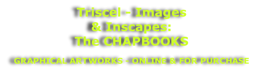 Triscel - Images & Inscapes:  The CHAPBOOKS   GRAPHICAL ARTWORKS - ONLINE & FOR PURCHASE