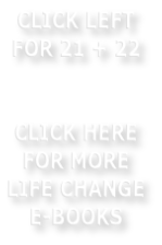 CLICK LEFT FOR 21 + 22     CLICK HERE FOR MORE LIFE CHANGE E-BOOKS