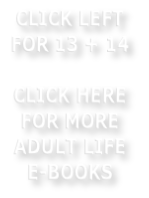 CLICK LEFT FOR 13 + 14    CLICK HERE FOR MORE ADULT LIFE E-BOOKS