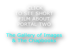 CLICK  TO SEE SHORT FILM ABOUT PORTAL TWO  The Gallery of Images  & The Chapbooks
