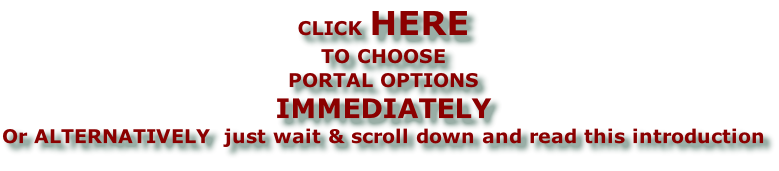 CLICK HERE TO CHOOSE  PORTAL OPTIONS IMMEDIATELY Or ALTERNATIVELY  just wait & scroll down and read this introduction