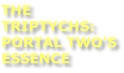 THE TRIPTYCHS: PORTAL TWO’S ESSENCE